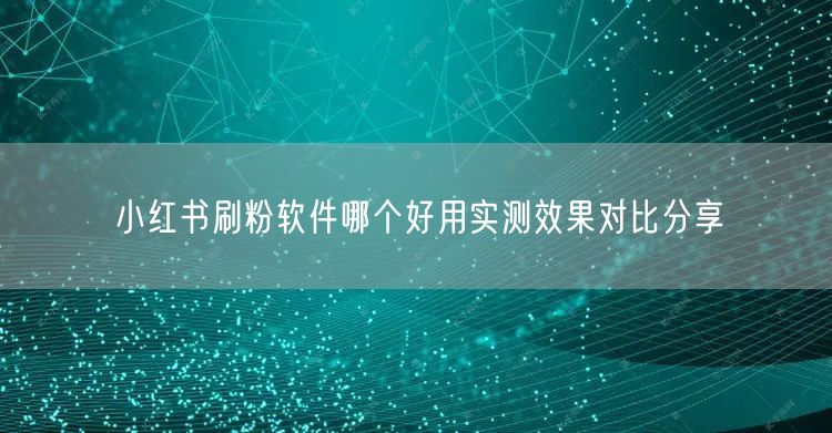 小红书刷粉软件哪个好用实测效果对比分享
