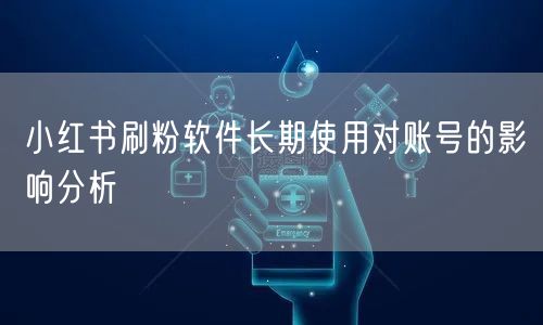 小红书刷粉软件长期使用对账号的影响分析