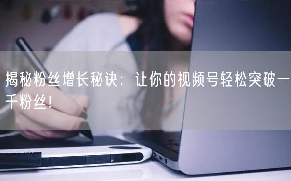 揭秘粉丝增长秘诀：让你的视频号轻松突破一千粉丝！