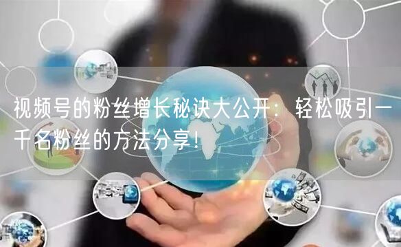 视频号的粉丝增长秘诀大公开：轻松吸引一千名粉丝的方法分享！