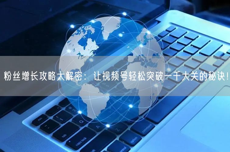 粉丝增长攻略大解密：让视频号轻松突破一千大关的秘诀！