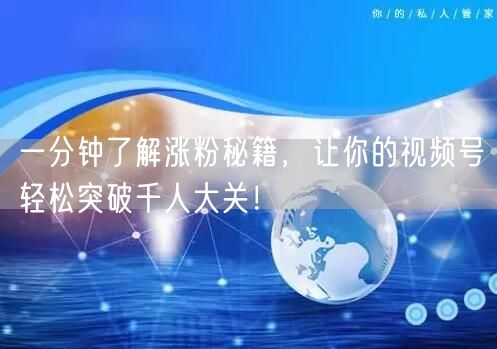 一分钟了解涨粉秘籍，让你的视频号轻松突破千人大关！