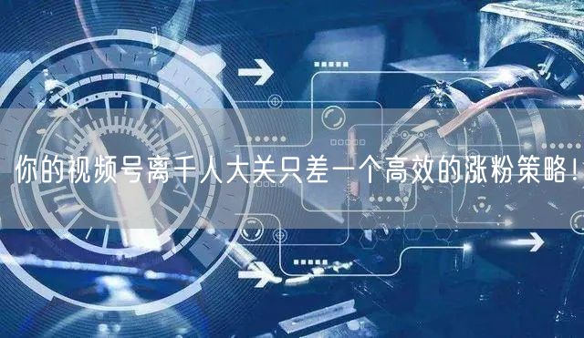 你的视频号离千人大关只差一个高效的涨粉策略！