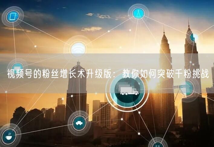 视频号的粉丝增长术升级版:教你如何突破千粉挑战