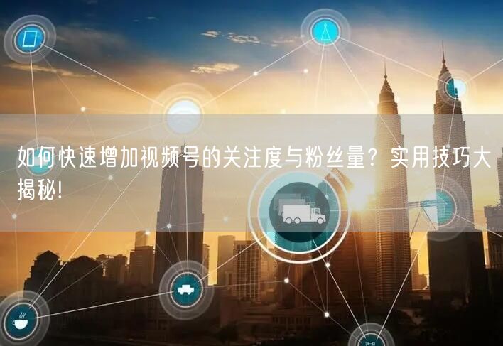 如何快速增加视频号的关注度与粉丝量?实用技巧大揭秘!