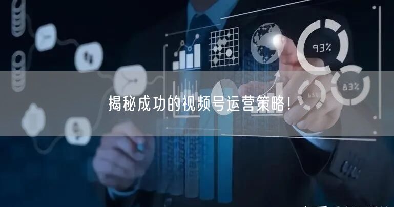 揭秘成功的视频号运营策略!
