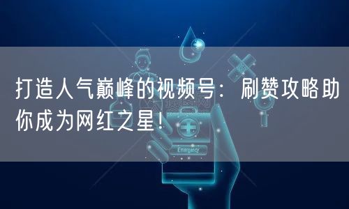 打造人气巅峰的视频号:刷赞攻略助你成为网红之星!