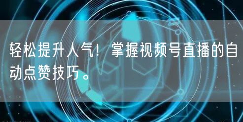 轻松提升人气!掌握视频号直播的自动点赞技巧。