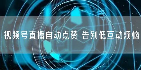 视频号直播自动点赞 告别低互动烦恼