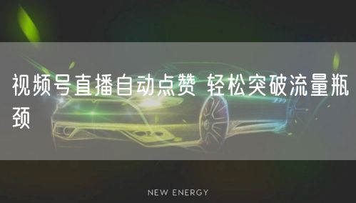 视频号直播自动点赞 轻松突破流量瓶颈
